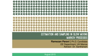ESTIMATION AND sampling IN SLOW MIXING
MARKOV PROCESSES
Ramezan Paravi | Ph.D. Candidate
EE Department, UH Manoa
Advisor: Dr. Santhanam
August 2015
 