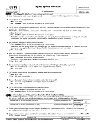 Form   8379
(Rev. December 2010)
                                                               Injured Spouse Allocation                                                          OMB No. 1545-0074


Department of the Treasury                                              ▶   See instructions.                                                      Attachment
Internal Revenue Service                                                                                                                           Sequence No. 104
 Part I         Should you file this form? You must complete this part.
   1 Enter the tax year for which you are filing this form. ▶ 2010                       Answer the following questions for that year.

   2 Did you (or will you) file a joint return?
        Yes. Go to line 3.
        No. Stop here. Do not file this form. You are not an injured spouse.

   3 Did (or will) the IRS use the joint overpayment to pay any of the following legally enforceable past-due debt(s) owed only by your
     spouse? (see instructions)
     • Federal tax • State income tax • Child support • Spousal support • Federal nontax debt (such as a student loan)
           Yes. Go to line 4.
           No. Stop here. Do not file this form. You are not an injured spouse.
           Note. If the past-due amount is for a joint federal tax, you may qualify for innocent spouse relief for the year to which the
           overpayment was applied. See Innocent Spouse Relief, in the instructions for more information.

   4 Are you legally obligated to pay this past-due amount?
        Yes. Stop here. Do not file this form. You are not an injured spouse.
        Note. If the past-due amount is for a joint federal tax, you may qualify for innocent spouse relief for the year to which the
        overpayment was applied. See Innocent Spouse Relief, in the instructions for more information.
        No. Go to line 5.

   5 Were you a resident of a community property state (Arizona, California, Idaho, Louisiana, Nevada, New Mexico, Texas,
     Washington, or Wisconsin) at any time during the tax year entered on line 1? (see instructions)
           Yes. Enter name(s) of community property states(s)                                                                                                   .
           Skip lines 6 through 9 and go to Part II and complete the rest of this form.
           No. Go to line 6.

   6 Did you make and report payments, such as federal income tax withholding or estimated tax payments?
        Yes. Skip lines 7 through 9 and go to Part II and complete the rest of this form.
        No. Go to line 7.

   7 Did you have earned income, such as wages, salaries, or self-employment income?
        Yes. Go to line 8.
        No. Skip line 8 and go to line 9.

   8 Did (or will) you claim the earned income credit or additional child tax credit?
        Yes. Skip line 9 and go to Part II and complete the rest of this form.
        No. Go to line 9.

   9 Did (or will) you claim a refundable tax credit (see instructions)?
        Yes. Go to Part II and complete the rest of this form.
        No. Stop here. Do not file this form. You are not an injured spouse.

 Part II        Information About the Joint Tax Return for Which This Form Is Filed
 10 Enter the following information exactly as it is shown on the tax return for which you are filing this form.
    The spouse’s name and social security number shown first on that tax return must also be shown first below.
        First name, initial, and last name shown first on the return                            Social security number shown first       If Injured Spouse,
       Mohammed Sadeq W Jayyousi                                                                            101669445                    check here ▶
        First name, initial, and last name shown second on the return                           Social security number shown second      If Injured Spouse,
       Alia A Aldany                                                                                        607609656                    check here ▶

 11 Check this box only if you are divorced or legally separated from the spouse with whom you filed the joint return and
    you want your refund issued in your name only . . . . . . . . . . . . . . . . . . . . . . . .

 12 Do you want any injured spouse refund mailed to an address different from the one on your joint return?                                             Yes         No
    If “Yes,” enter the address.
                                             Number and street                                                City, town, or post office, state, and ZIP code

For Privacy Act and Paperwork Reduction Act Notice, see separate instructions.                                Cat. No. 62474Q                 Form 8379 (Rev. 12-2010)
 