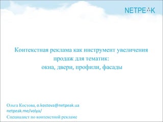 Ольга Костова, o.kostova@netpeak.ua
netpeak.me/volya/
Специалист по контекстной рекламе
Контекстная реклама как инструмент увеличения
продаж для тематик:
окна, двери, профили, фасады
 