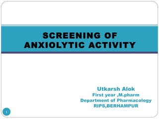 Utkarsh Alok
First year ,M.pharm
Department of Pharmacology
RIPS,BERHAMPUR
1
SCREENING OF
ANXIOLYTIC ACTIVITY
 
