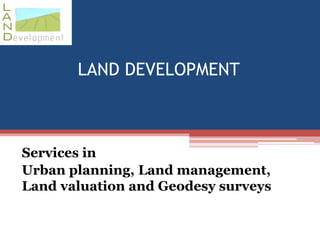 LAND DEVELOPMENT
Services in
Urban planning, Land management,
Land valuation and Geodesy surveys
 