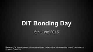 DIT Bonding Day
5th June 2015
Disclaimer: The views expressed in this presentation are my own and do not represent the views of my company or
Singapore Polytechnic
 