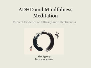 ADHD and Mindfulness
Meditation
Current Evidence on Efficacy and Effectiveness
Alex Epperly
December 4, 2014
 