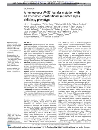 SHORT REPORT
A homozygous PMS2 founder mutation with
an attenuated constitutional mismatch repair
deﬁciency phenotype
Lili Li,1,2
Nancy Hamel,1,3
Kristi Baker,4,5
Michael J McGufﬁn,6
Martin Couillard,1,7
Adrian Gologan,8
Victoria A Marcus,9
Bernard Chodirker,10
Albert Chudley,10
Camelia Stefanovici,11
Anne Durandy,12
Robert A Hegele,13
Bing-Jian Feng,14
David E Goldgar,14
Jun Zhu,15
Marina De Rosa,16
Stephen B Gruber,17
Katharina Wimmer,18
Barbara Young,19,20
George Chong,2,8
Marc D Tischkowitz,1,2,7,21
William D Foulkes1,2,3,7
▸ Additional material is
published online only. To view
please visit the journal online
(http://dx.doi.org/10.1136/
jmedgenet-2014-102934).
For numbered afﬁliations see
end of article.
Correspondence to
Dr William D Foulkes, Lady
Davis Institute and Segal
Cancer Centre, Jewish General
Hospital, 3755 Cote Ste
Catherine Road, Montreal, QC,
Canada H3T 1E2;
william.foulkes@mcgill.ca
Received 4 December 2014
Revised 23 January 2015
Accepted 27 January 2015
To cite: Li L, Hamel N,
Baker K, et al. J Med Genet
Published Online First:
[please include Day Month
Year] doi:10.1136/
jmedgenet-2014-102934
ABSTRACT
Background Inherited mutations in DNA mismatch
repair genes predispose to different cancer syndromes
depending on whether they are mono-allelic or bi-allelic.
This supports a causal relationship between expression
level in the germline and phenotype variation. As a
model to study this relationship, our study aimed to
deﬁne the pathogenic characteristics of a recurrent
homozygous coding variant in PMS2 displaying an
attenuated phenotype identiﬁed by clinical genetic
testing in seven Inuit families from Northern Quebec.
Methods Pathogenic characteristics of the PMS2
mutation NM_000535.5:c.2002A>G were studied using
genotype–phenotype correlation, single-molecule
expression detection and single genome microsatellite
instability analysis.
Results This PMS2 mutation generates a de novo
splice site that competes with the authentic site. In
homozygotes, expression of the full-length protein is
reduced to a level barely detectable by conventional
diagnostics. Median age at primary cancer diagnosis is
22 years among 13 NM_000535.5:c.2002A>G
homozygotes, versus 8 years in individuals carrying bi-
allelic truncating mutations. Residual expression of full-
length PMS2 transcript was detected in normal tissues
from homozygotes with cancers in their 20s.
Conclusions Our genotype–phenotype study of
c.2002A>G illustrates that an extremely low level of
PMS2 expression likely delays cancer onset, a feature
that could be exploited in cancer preventive intervention.
Germline mutations in DNA mismatch repair
(MMR) genes, MLH1, MSH2, PMS2 and MSH6
predispose to inherited cancer syndromes.
Mono-allelic mutations lead to Lynch syndrome,
also known as hereditary non-polyposis colorectal
cancer (HNPCC, MIM #120435),1
while bi-allelic
mutations predispose to constitutive mismatch
repair deﬁciency (CMMRD, MIM #276300).2
Typical clinical manifestations of Lynch syndrome
include adult-onset colorectal and endometrial
cancers as well as cancers occurring in the small
intestine, urothelial tract, brain and ovary.3
In con-
trast, CMMRD displays a more severe phenotype,
with childhood onset of leukaemia/lymphoma,
brain tumours, colorectal/gastrointestinal cancers
and other rare malignancies, such as rhabdomyosar-
coma.4
MMR genes are tumour suppressors; the
majority of inherited pathogenic mutations intro-
duce premature stop codons resulting in the loss of
protein function.5 6
Lack of expression results in
MMR deﬁciency, of which microsatellite instability
(MSI) is a hallmark feature. MSI is present at very
low levels in lymphocytes and other normal tissues
from individuals with mono-allelic MMR muta-
tions,7
and MSI levels are higher and readily detect-
able in individuals with bi-allelic mutations.8 9
The PMS2 founder mutation reported in this study
appears to cause a cancer phenotype atypical of
either Lynch syndrome or CMMRD.
NM_000535.5:c.2002A>G, referred to as
c.2002A>G for simplicity, was ﬁrst identiﬁed in an
Inuit family from Puvirnituq, Nunavik (Quebec) with
cancers diagnosed in four siblings and where the
pedigree structure was suggestive of a recessive inher-
itance pattern. Patients fulﬁlled the clinical criteria
for CMMRD (see online supplementary table S1).2
Immunohistochemistry of the proband and affected
relatives corroborated this assessment by demonstrat-
ing normal expression of MLH1, MSH2 and MSH6,
but complete loss of PMS2, both in tumour cells and
in adjacent normal tissue (see online supplementary
ﬁgure S1A). Genomic DNA sequencing guided by
protein truncation tests (PTTs) identiﬁed a missense
variant in PMS2, c.2002A>G, as the causative muta-
tion. This coding variant causes the substitution of
isoleucine by valine at codon 668 (NP_000526,
PMS2 p.I668V), which is predicted to be functionally
neutral according to multiple prediction algorithms10
(see online supplementary methods). However,
lymphocyte cDNA sequencing from the index
patient revealed a 5 bp deletion at the exon 11–12
junction (see online supplementary ﬁgure S1B), gen-
erating a premature stop codon, p.I668*, as a result
of aberrant RNA splicing that is predicted to lead to
nonsense-mediated decay (see online supplementary
ﬁgure S1C).
Subsequently, we identiﬁed nine additional indi-
viduals homozygous for c.2002A>G from six
Li L, et al. J Med Genet 2015;0:1–5. doi:10.1136/jmedgenet-2014-102934 1
Cancer genetics
JMG Online First, published on February 17, 2015 as 10.1136/jmedgenet-2014-102934
Copyright Article author (or their employer) 2015. Produced by BMJ Publishing Group Ltd under licence.
group.bmj.comon April 3, 2015 - Published byhttp://jmg.bmj.com/Downloaded from
 