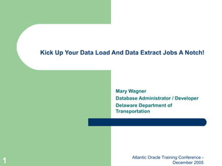 Atlantic Oracle Training Conference -
December 20051
Kick Up Your Data Load And Data Extract Jobs A Notch!
Mary Wagner
Database Administrator / Developer
Delaware Department of
Transportation
 