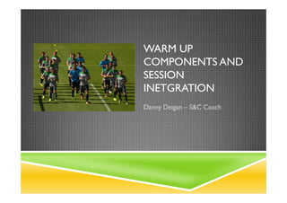 WARM UP
COMPONENTS AND
SESSION
INETGRATION
Danny Deigan – S&C Coach
 