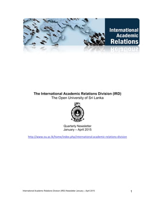 International Academic Relations Division (IRD) Newsletter January – April 2015 1
The International Academic Relations Division (IRD)
The Open University of Sri Lanka
Quarterly Newsletter
January – April 2015
http://www.ou.ac.lk/home/index.php/international-academic-relations-division
 