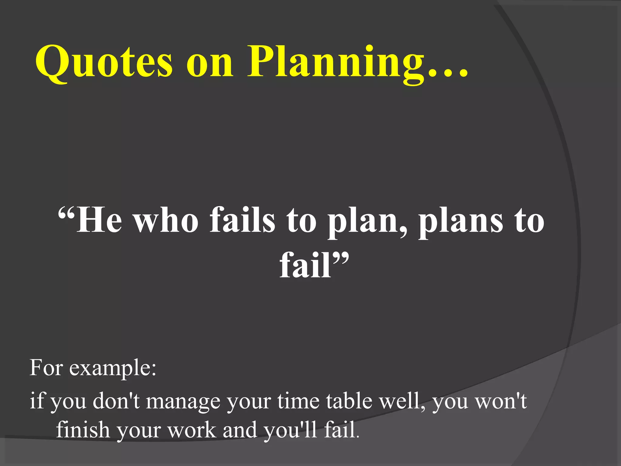 Quotes on Planning…
“He who fails to plan, plans to
fail”
For example:
if you don't manage your time table well, you won't
finish your work and you'll fail.
 