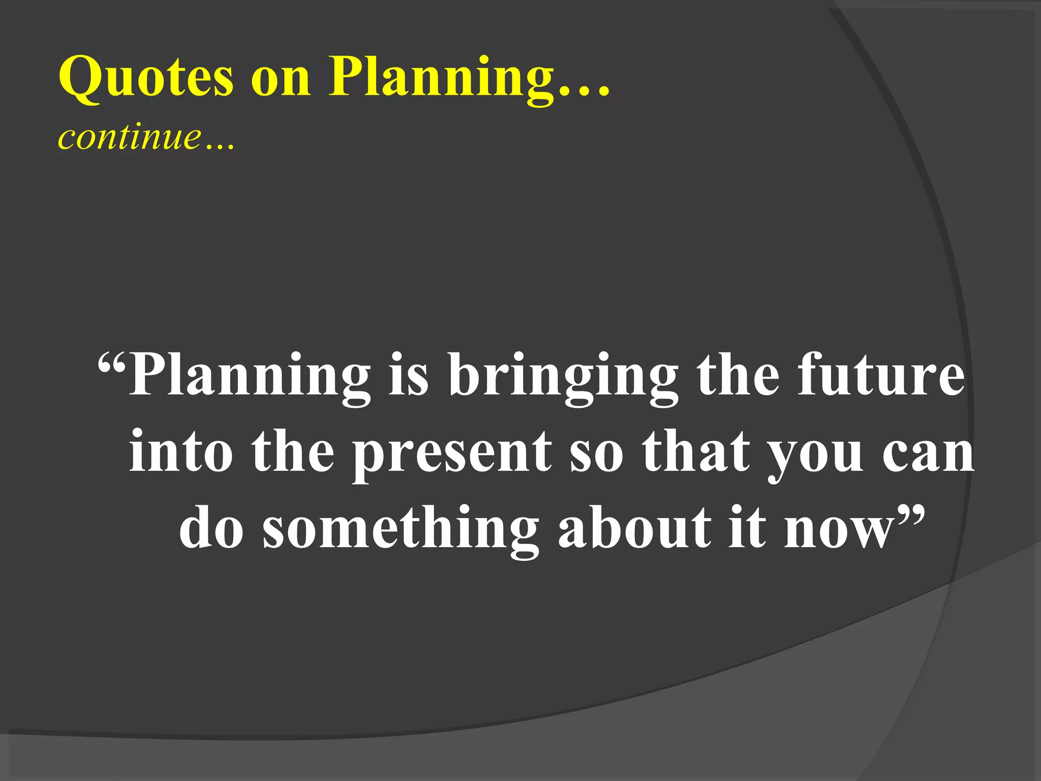 Quotes on Planning…
continue…
“Planning is bringing the future
into the present so that you can
do something about it now”
 