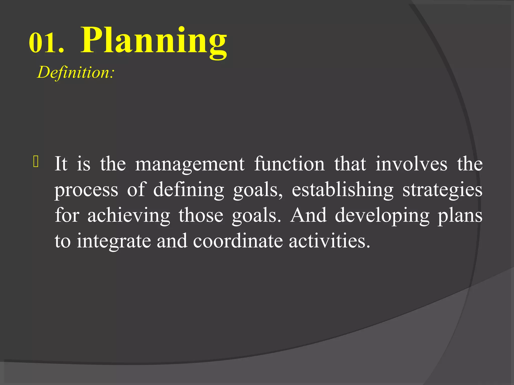 01. Planning
Definition:
 It is the management function that involves the
process of defining goals, establishing strategies
for achieving those goals. And developing plans
to integrate and coordinate activities.
 