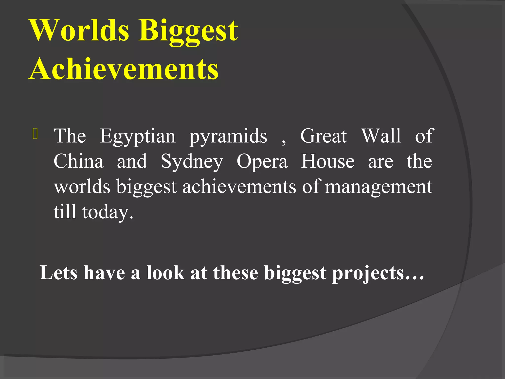 Worlds Biggest
Achievements
 The Egyptian pyramids , Great Wall of
China and Sydney Opera House are the
worlds biggest achievements of management
till today.
Lets have a look at these biggest projects…
 