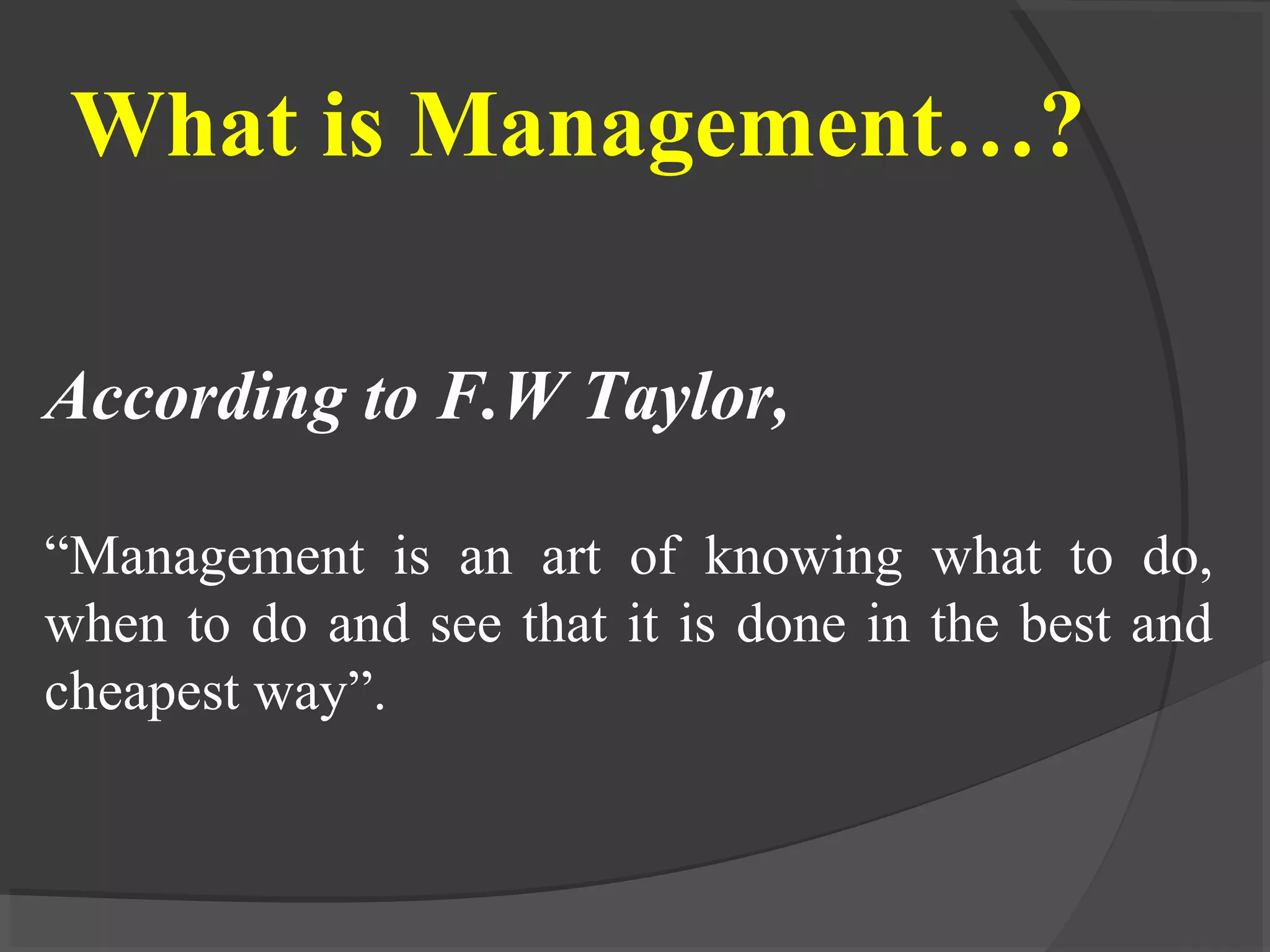 What is Management…?
According to F.W Taylor,
“Management is an art of knowing what to do,
when to do and see that it is done in the best and
cheapest way”.
 
