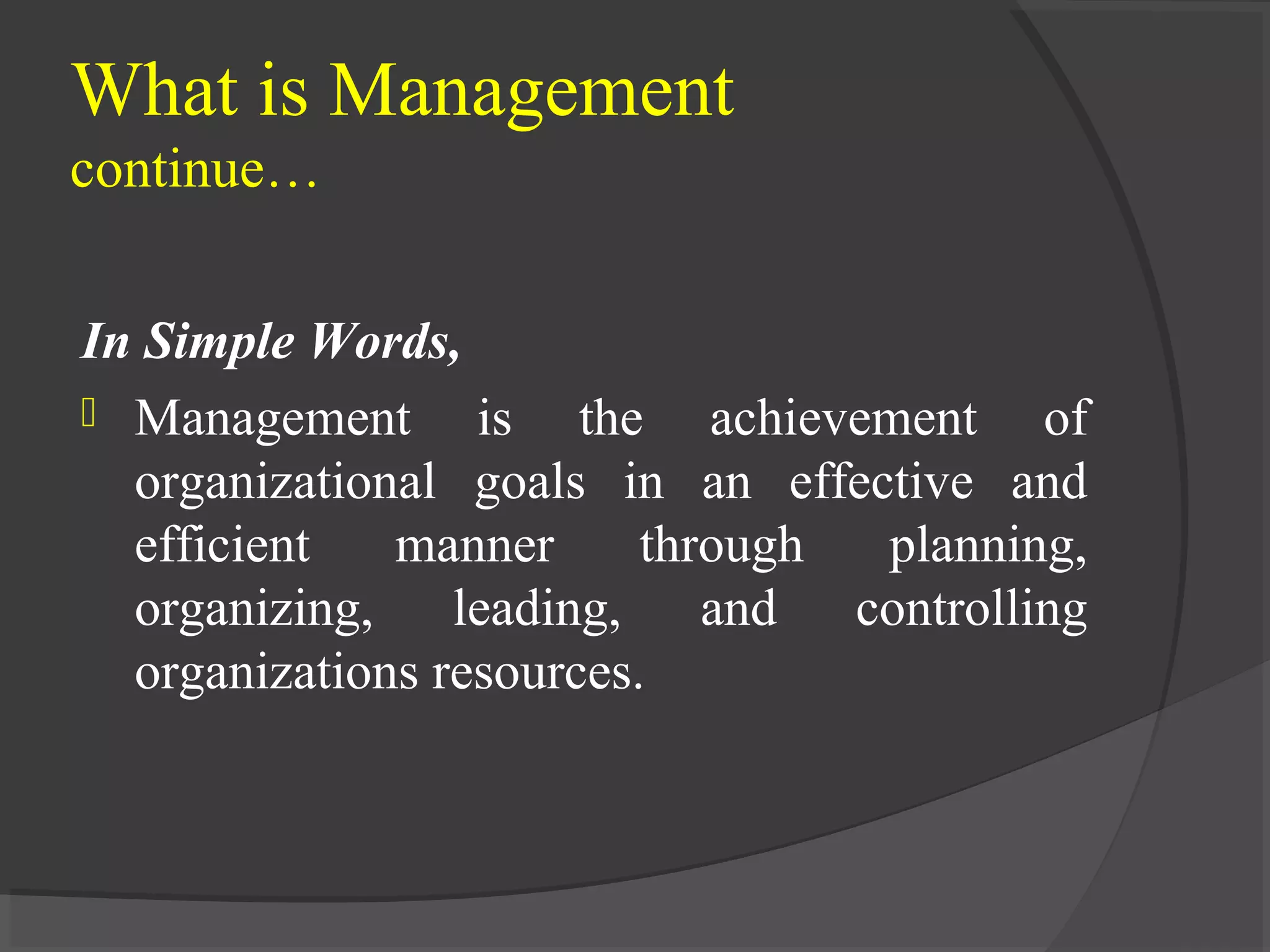 What is Management
continue…
In Simple Words,
 Management is the achievement of
organizational goals in an effective and
efficient manner through planning,
organizing, leading, and controlling
organizations resources.
 
