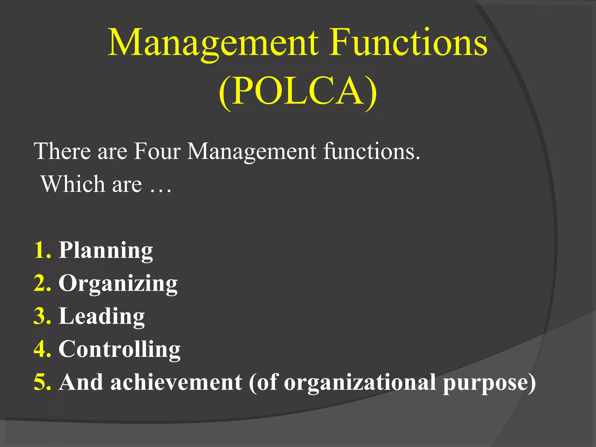 Management Functions
(POLCA)
There are Four Management functions.
Which are …
1. Planning
2. Organizing
3. Leading
4. Controlling
5. And achievement (of organizational purpose)
 