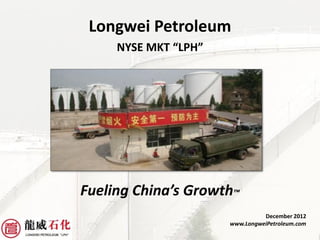 Longwei Petroleum
     NYSE MKT “LPH”




Fueling China’s Growth™
                                December 2012
                      www.LongweiPetroleum.com
 
