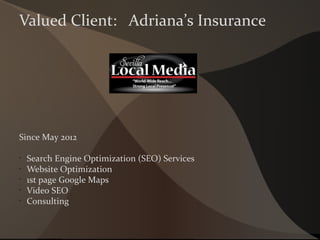 Since May 2012
•
Search Engine Optimization (SEO) Services
•
Website Optimization
•
1st page Google Maps
•
Video SEO
•
Consulting
Valued Client: Adriana’s Insurance
 