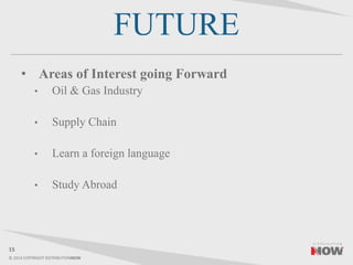 © 2014 COPYRIGHT DISTRIBUTIONNOW
FUTURE
• Areas of Interest going Forward
• Oil & Gas Industry
• Supply Chain
• Learn a foreign language
• Study Abroad
15
 