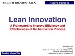 Lean Innovation
A Framework to Improve Efficiency and
Effectiveness of the Innovation Process
Praveen Gupta
Director,
Center for Innovation Science and Applications
President, Accelper Consulting
praveen@accelper.com, gupta@iit.edu
An IQPC WorkshopFebruary 21, 2012, 4:30 PM 6:30 PM
 