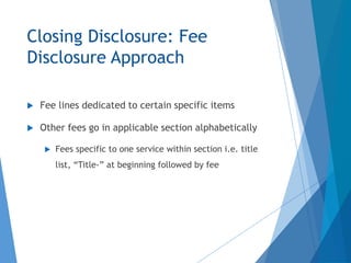 Closing Disclosure: Fee
Disclosure Approach
 Fee lines dedicated to certain specific items
 Other fees go in applicable section alphabetically
 Fees specific to one service within section i.e. title
list, “Title-” at beginning followed by fee
 