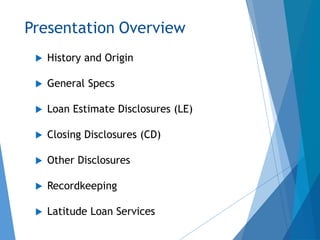  History and Origin
 General Specs
 Loan Estimate Disclosures (LE)
 Closing Disclosures (CD)
 Other Disclosures
 Recordkeeping
 Latitude Loan Services
Presentation Overview
 