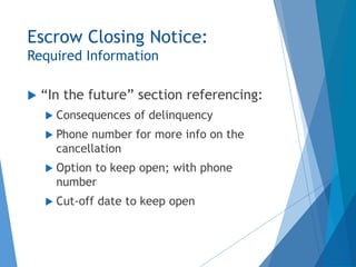Escrow Closing Notice:
Required Information
 “In the future” section referencing:
 Consequences of delinquency
 Phone number for more info on the
cancellation
 Option to keep open; with phone
number
 Cut-off date to keep open
 