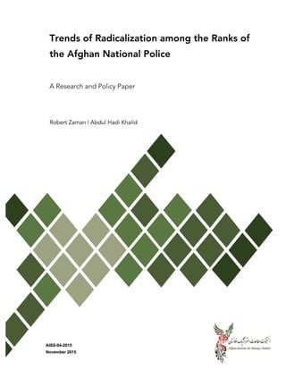 Trends of Radicalization among the Ranks of
the Afghan National Police
	
A Research and Policy Paper
	
Robert	Zaman	|	Abdul	Hadi	Khalid	
	
	
	
	
	
	
	
	
	
	
	
	
	
	
	
	
NOVEMBER	2015
 