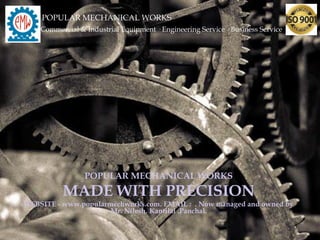 POPULAR MECHANICAL WORKS
MADE WITH PRECISION
WEBSITE - www.popularmechworks.com. EMAIL : . Now managed and owned by
Mr. Nilesh. Kantilal .Panchal.
POPULAR MECHANICAL WORKS
Commercial & Industrial Equipment · Engineering Service · Business Service
 