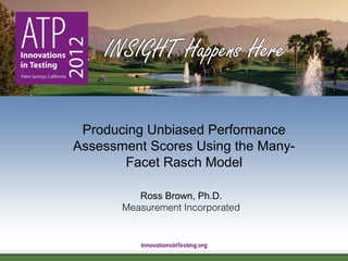 1
Producing Unbiased Performance
Assessment Scores Using the Many-
Facet Rasch Model
Ross Brown, Ph.D.
Measurement Incorporated
 