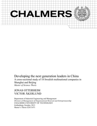 Developing the next generation leaders in China
A cross-sectional study of 18 Swedish multinational companies in
Shanghai and Beijing
Master of Science Thesis
JONAS OTTERHEIM
VICTOR ÅKERLUND
Department of Industrial Engineering and Management
Division of Management of Organizational Renewal and Entrepreneurship
CHALMERS UNIVERSITY OF TECHNOLOGY
Gothenburg, Sweden, 2013
Master’s Thesis E2013:071
 