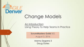 Change Models
ScrumMasters Guild SIG
August 3, 2016
1
An Introduction:
Using Theory To Help Teams In Practice
Manny Segarra 3
Doug Oates
 
