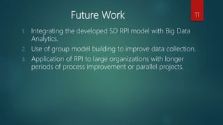 Future Work
1. Integrating the developed SD RPI model with Big Data
Analytics.
2. Use of group model building to improve d...