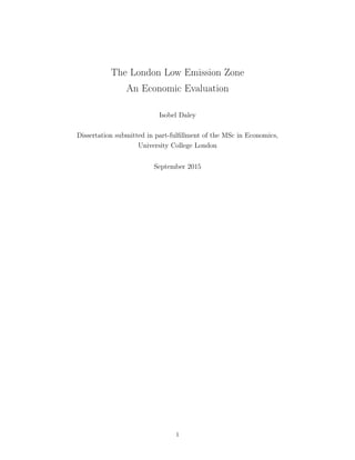 The London Low Emission Zone
An Economic Evaluation
Isobel Daley
Dissertation submitted in part-fulﬁllment of the MSc in Economics,
University College London
September 2015
1
 