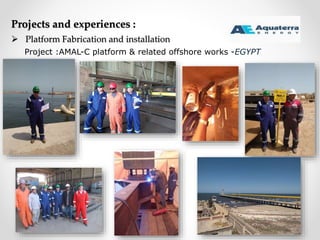 Projects and experiences :
 Platform Fabrication and installation
Project :AMAL-C platform & related offshore works -EGYPT
 