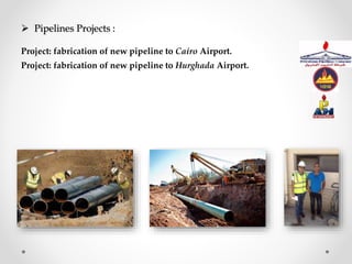  Pipelines Projects :
Project: fabrication of new pipeline to Cairo Airport.
Project: fabrication of new pipeline to Hurghada Airport.
 