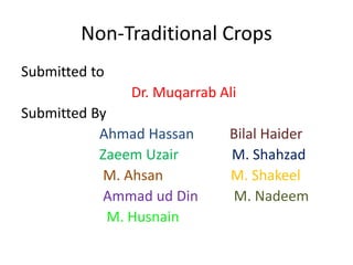 Non-Traditional Crops
Submitted to
Dr. Muqarrab Ali
Submitted By
Ahmad Hassan Bilal Haider
Zaeem Uzair M. Shahzad
M. Ahsan M. Shakeel
Ammad ud Din M. Nadeem
M. Husnain
 