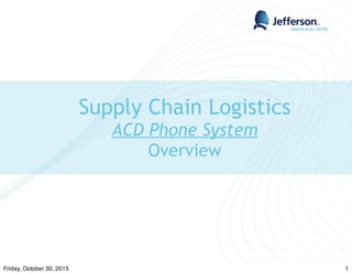 Supply Chain Logistics
ACD Phone System
Overview
1Friday, October 30, 2015
 