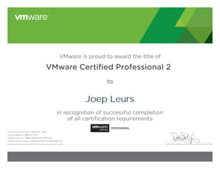PAT GELSINGER, CHIEF EXECUTIVE OFFICER
VMware is proud to award the title of
VMware Certiﬁed Professional 2
to
in recognition of successful completion
of all certification requirements
CERTIFICATION DATE:
CANDIDATE ID:
VERIFICATION CODE:
Validate certificate authenticity: vmware.com/go/verifycert
VALID THROUGH:
Joep Leurs
March 22, 2005
March 6, 2017
VMW-00563375P-00001461
13496195-99F5-3AA3AD5AE236
 