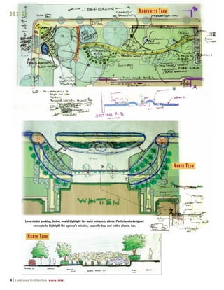 NORTHWEST TEAM
4 | Landscape Architecture M A R C H 2 0 0 8
Less-visible parking, below, would highlight the main entrance, above. Participants designed
concepts to highlight the agency’s mission, opposite top, and native plants, top.
NORTH TEAM
NORTH TEAM
D E S I G N
 