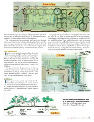 felt that the formality of the planting is in keeping with the style of the
building, but the dominance of the parking lot and overzealous main-
tenance of the plants greatly reduces its visual impact.
The group suggested a symmetrical but less-clipped planting
scheme and reducing the visibility of parking by offering less of it
and putting remaining cars on a lower grade behind a ha-ha wall.
Like several other groups, this one recommended easing the slope
around the moat with terracing and bioremediation measures.
NORTHEAST ZONE
This site, in the path of visitors walking from the
subway stop to the Mall and host to a Tourmobile
stop, has high visibility, but it’s a design hodgepodge.
Many of the street trees are in decline or missing, and
numerous memorial trees, a vegetable plot, and a
small temporary road into an adjacent parking lot nei-
ther stand as a coherent landscape nor enhance the
building.
The group felt that the prominence of the site
should encourage creative exploration. They proposed
a child-friendly design loosely organized on a farm
theme, with edible plants, a model of a barn and “pas-
ture” for play, and a memorial grove of trees.
EAST ZONE
This site greets visitors as they step outside the sub-
way, and the group lamented its current state as
“an assault on the image and integrity of the USDA.”
It’s mostly pavement and serves as a parking lot as
well as the site of a seasonal farmers’ market open to
the public.
The group drew up an ambitious concept plan that would close
this block of 12th Street on market days and locate vendors there.
Parking would be removed or drastically reduced, and paving on the
site would be porous. They would remove the curb to promote
stormwater collection and build a bioretention area. An arbor would
shade pedestrians on the sidewalk, and seasonal plots of edible plants
would be moved from the ad-jacent Northeast Zone to this site, par-
allel to the building, to help that zone capture more of a “front yard”
character in keeping with the building’s classical facade.
M A R C H 2 0 0 8 Landscape Architecture | 5
NORTHEAST TEAM
EAST TEAM
Bold ideas included shutting down a street, above,
for the popular farmers’ market. Most concepts in-
cluded ideas for infiltrating, left, and storing
stormwater on site, page 6, bottom right.
EAST TEAM
 