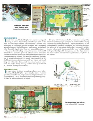 SOUTHEAST ZONE
This site at the rear of the building features extensive paving and
parking, as well as the usual ivy-covered slopes down to the
moat and unhealthy street trees. The uninviting Americans with
Disabilities Act-compliant building entrance is here. There’s also
a small abandoned outbuilding once used to store alcohol and
other ﬂammable liquids when there were research labs on site.
The group decided to keep some parking on the site but add
bike racks and repave the space with reﬂective porous concrete to
inﬁltrate stormwater and mitigate the urban heat island effect that
plagues this area in summer. They would ﬁt the edges of the park-
ing lot with a trellis planted with organic grapevines, spiff up the
building’s ADA-compliant entrance with new plants, and install
deep root cells under the sidewalk to promote healthier street
trees. The alcohol storage building would be cheekily resurrected
as a wine bar with a planted roof deck.
SOUTHWEST ZONE
The main features of this site are parking and a one-story utility
building. The building has a green roof, but it’s not visible to
passersby. As on other sites, steep slopes along the perimeter moat are
planted with ivy. The ivy and street trees here are performing poorly.
A row of security planters adds no interest.
The group felt that this zone had the worst visual quality of the
entire site, and they sought to improve its aesthetics while keeping
its essentially utilitarian function. They suggested tilting up the
green roof a bit to make it more visible and continuing its plant-
ing scheme in an educational display closer to ground level. Cis-
terns to collect runoff from this and other zones would be added
underground and possibly aboveground too. The slope down to
the moat would be terraced and rain gardens would be planted at
the bottom.
6 | Landscape Architecture M A R C H 2 0 0 8
D E S I G N
The Southeast team, above,
sought to improve rather
than eliminate parking, right.
SOUTHEAST TEAM
SOUTHWEST TEAM
The Southwest design would make the
green roof more visible to passersby.
 