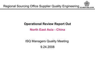 Regional Sourcing Office Supplier Quality Engineering
Operational Review Report Out
North East Asia - China
ISQ Managers Quality Meeting
9.24.2008
 
