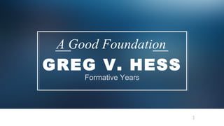 1
GREG V. HESS
A Good Foundation
Formative Years
 