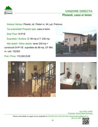 Pentru orice detalii va rugam sa ne contactati la: 0732 940 224; 0730 025 284; oferteimobiliare@garanti.ro
Send an offer:
22
VANZARE DIRECTA
Ploiesti, casa si teren
Adresa/ Adress: Ploiesti, str. Pielari nr. 44, jud. Prahova.
Tip proprietate/ Property type: casa si teren
Etaj/ Floor: S+P+E
Suprafata / Surface: C: 99 mp si T: 230 mp.
Alte detalii / Other details: teren 230 mp +
constructii S+P+1E suprafata de 99 mp, CF 984,
nr. cad. 122363
Pret / Price: 115.000 EUR
Cod: REO.132GB
Proprietar: Garanti Bank Romania
 