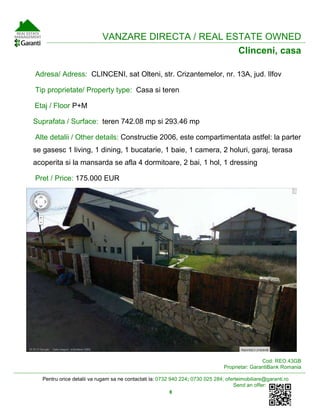 Pentru orice detalii va rugam sa ne contactati la: 0732 940 224; 0730 025 284; oferteimobiliare@garanti.ro
Send an offer:
8
VANZARE DIRECTA / REAL ESTATE OWNED
Clinceni, casa
Adresa/ Adress: CLINCENI, sat Olteni, str. Crizantemelor, nr. 13A, jud. Ilfov
Tip proprietate/ Property type: Casa si teren
Etaj / Floor P+M
Suprafata / Surface: teren 742.08 mp si 293.46 mp
Alte detalii / Other details: Constructie 2006, este compartimentata astfel: la parter
se gasesc 1 living, 1 dining, 1 bucatarie, 1 baie, 1 camera, 2 holuri, garaj, terasa
acoperita si la mansarda se afla 4 dormitoare, 2 bai, 1 hol, 1 dressing
Pret / Price: 175.000 EUR
Cod: REO.43GB
Proprietar: GarantiBank Romania
 