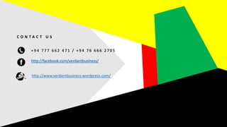 C O N T A C T U S
+ 9 4 7 7 7 6 6 2 4 7 1 / + 9 4 7 6 6 6 6 2 7 0 5
http://facebook.com/verdantbusiness/
http://www.verdantbusiness.wordpress.com/
 