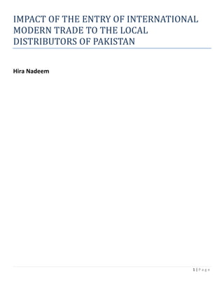 1 | P a g e
IMPACT OF THE ENTRY OF INTERNATIONAL
MODERN TRADE TO THE LOCAL
DISTRIBUTORS OF PAKISTAN
Hira Nadeem
 