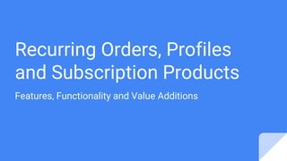 Recurring Orders, Profiles
and Subscription Products
Features, Functionality and Value Additions
 
