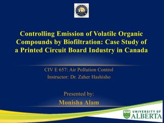 CIV E 657: Air Pollution Control
Instructor: Dr. Zaher Hashisho
Presented by:
Monisha Alam
Controlling Emission of Volatile Organic
Compounds by Biofiltration: Case Study of
a Printed Circuit Board Industry in Canada
 
