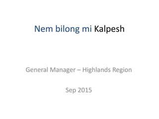 Nem bilong mi Kalpesh
General Manager – Highlands Region
Sep 2015
 