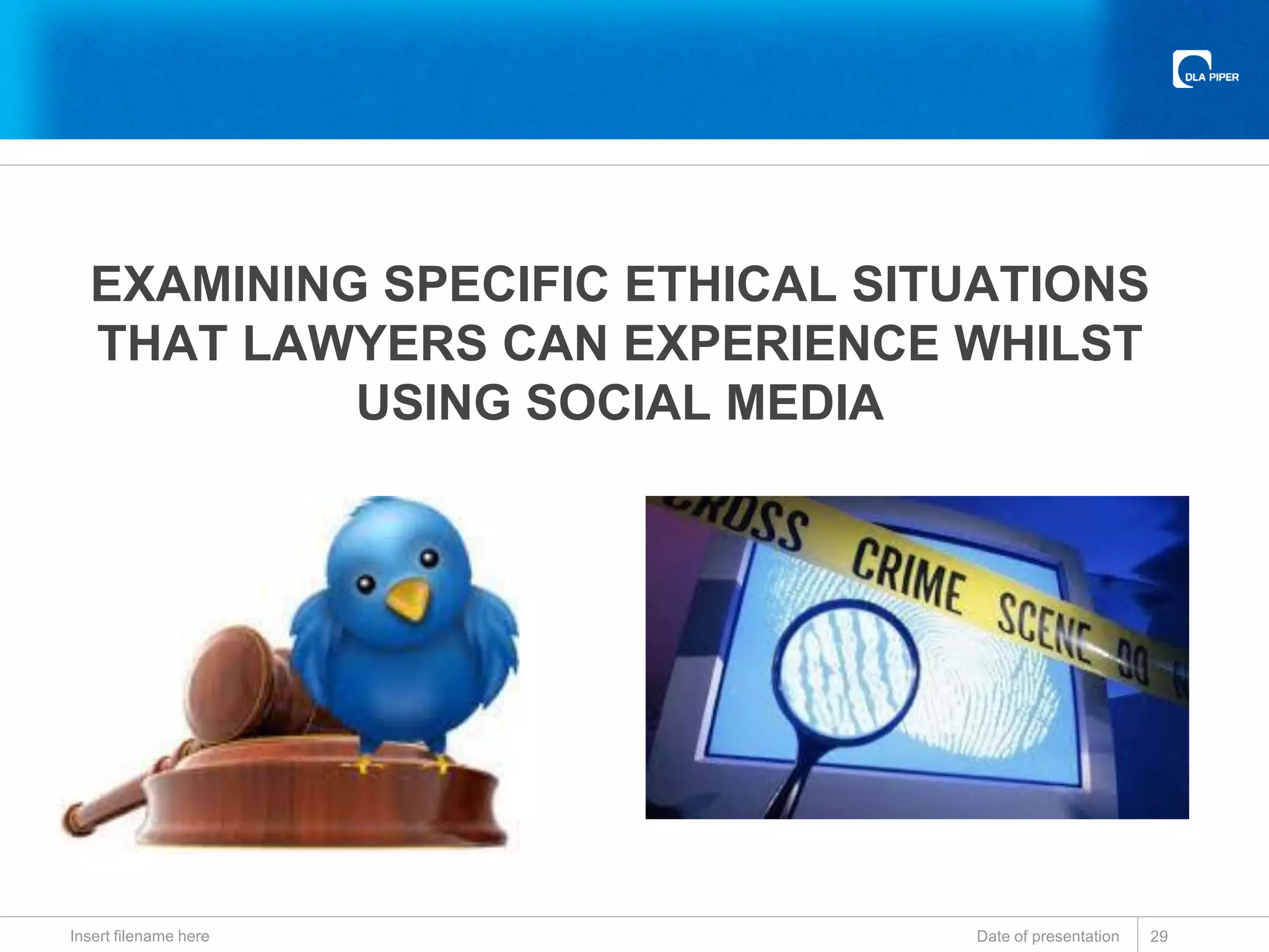EXAMINING SPECIFIC ETHICAL SITUATIONS
THAT LAWYERS CAN EXPERIENCE WHILST
USING SOCIAL MEDIA
Date of presentationInsert filename here 29
 